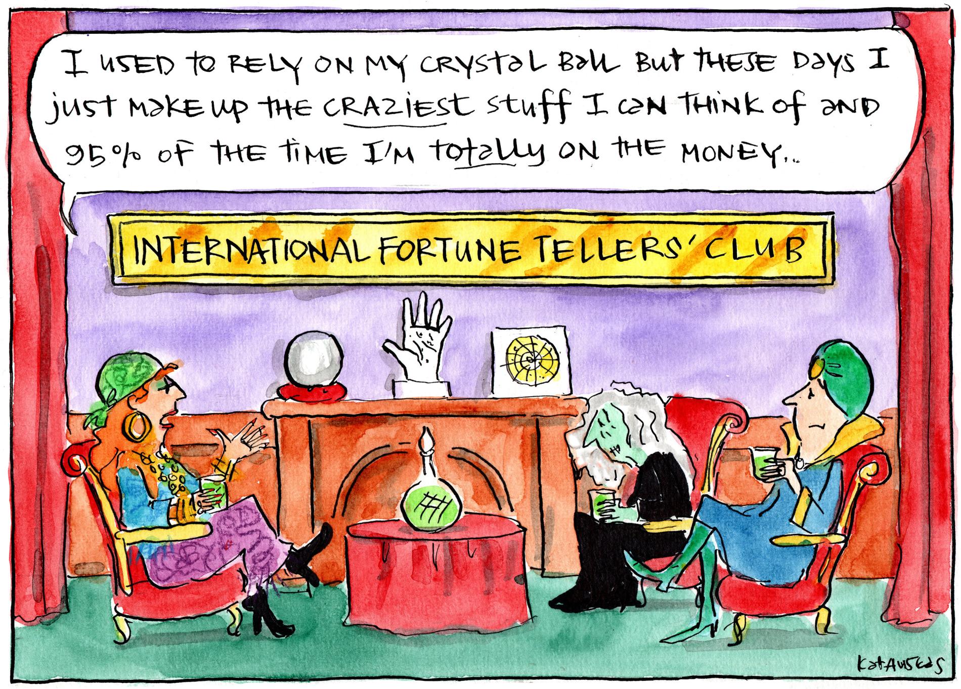 Three fortune tellers sit beside a sign that reads, 'International fortune tellers' club.' One says, 'I used to rely on my crystal ball but these days I just make up the craziest stuff I can think of and 95% of the time I'm totally on the money.' 