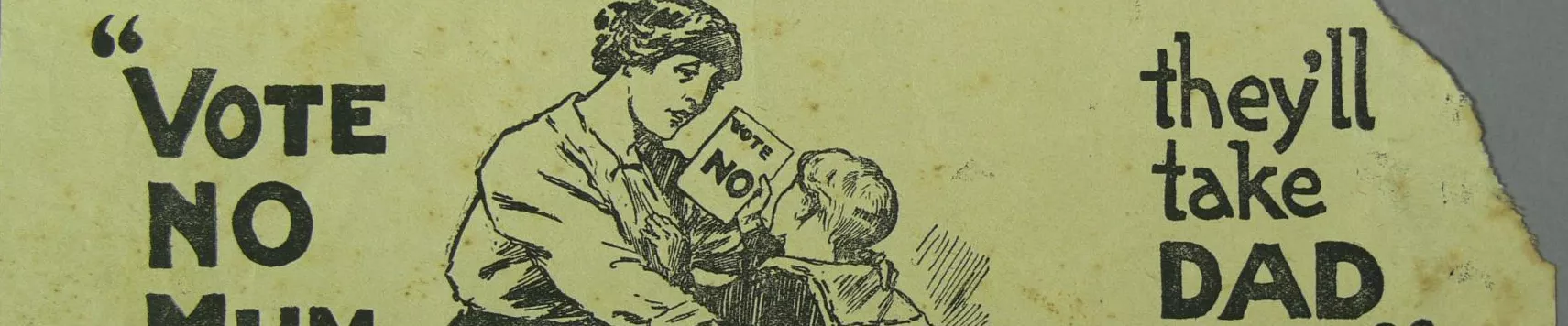 A yellowed leaflet with black script writing and an image of a mother and a child. The corner of the leaflet is torn off removing some of the text. The text reads Australian Labor Party Anti-Conscription Campaign. Vote no mum, they'll take dad next. Vote no.